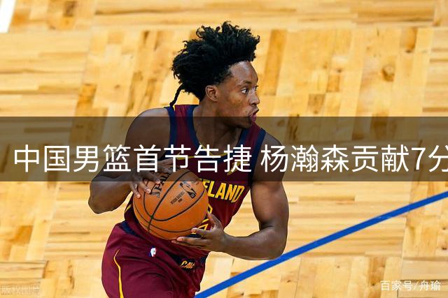 中国男篮首节告捷 杨瀚森贡献7分奠定优势