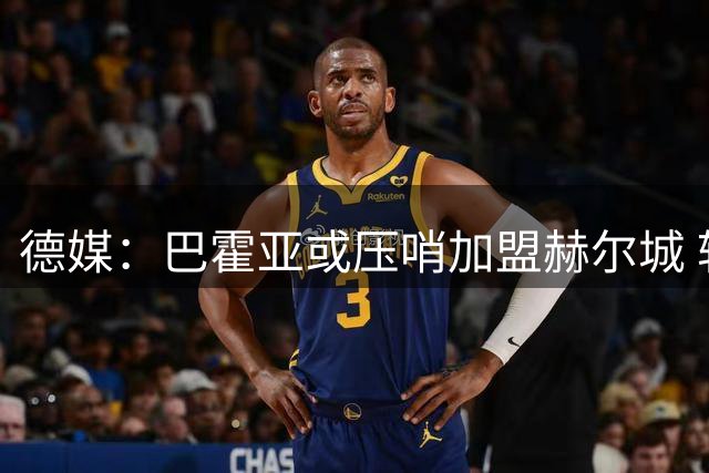 德媒：巴霍亚或压哨加盟赫尔城 转会谈判仍在继续